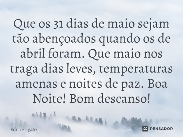 ⁠Que os 31 dias de maio sejam tão abençoados quando os de abril foram. Que maio nos traga dias leves, temperaturas amenas e noites de paz. Boa Noite! Bom descan... Frase de Edna Frigato.