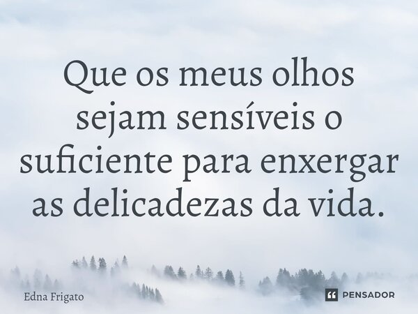 ⁠Que os meus olhos sejam sensíveis o suficiente para enxergar as delicadezas da vida.... Frase de Edna Frigato.