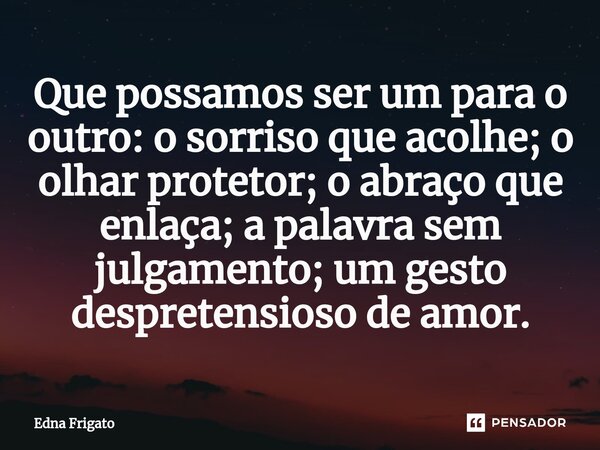 ⁠Que possamos ser um para o outro: o sorriso que acolhe; o olhar protetor; o abraço que enlaça; a palavra sem julgamento; um gesto despretensioso de amor.... Frase de Edna Frigato.