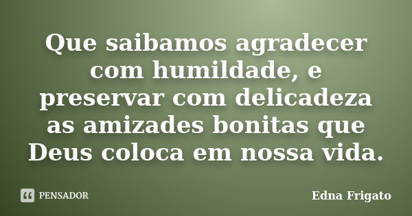 Que saibamos agradecer com humildade, e preservar com delicadeza as amizades bonitas que Deus coloca em nossa vida.... Frase de Edna Frigato.