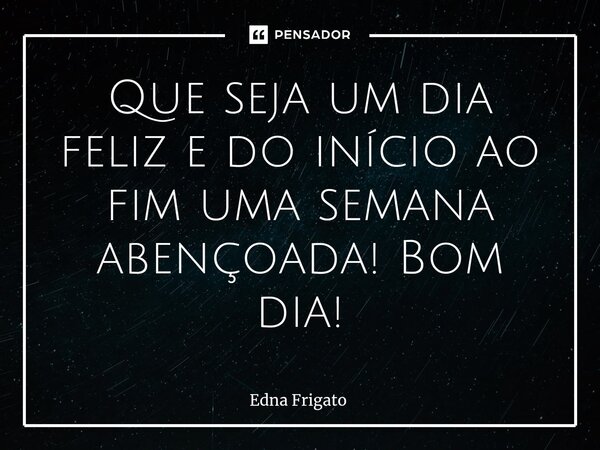 ⁠Que seja um dia feliz e do início ao fim uma semana abençoada! Bom dia!... Frase de Edna Frigato.