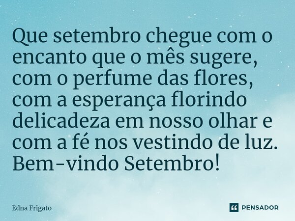⁠Que setembro chegue com o encanto que o mês sugere, com o perfume das flores, com a esperança florindo delicadeza em nosso olhar e com a fé nos vestindo de luz... Frase de Edna Frigato.