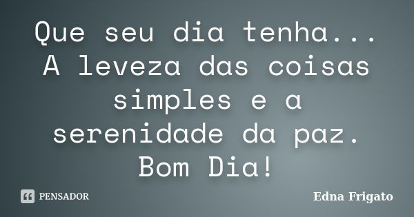 Que seu dia tenha... A leveza das coisas simples e a serenidade da paz. Bom Dia!... Frase de Edna Frigato.