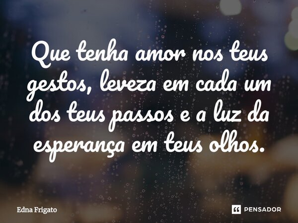 ⁠Que tenha amor nos teus gestos, leveza em cada um dos teus passos e a luz da esperança em teus olhos.... Frase de Edna Frigato.