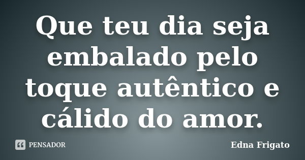 Que teu dia seja embalado pelo toque autêntico e cálido do amor.... Frase de Edna Frigato.