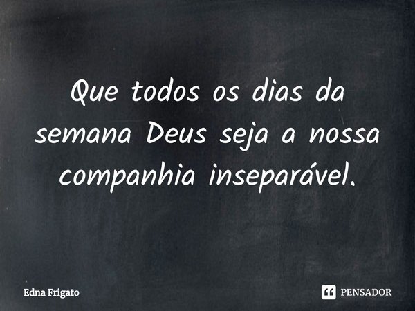 ⁠Que todos os dias da semana Deus seja a nossa companhia inseparável.... Frase de Edna Frigato.