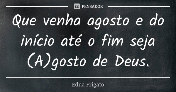 Que venha agosto e do início até o fim seja (A)gosto de Deus.... Frase de Edna Frigato.