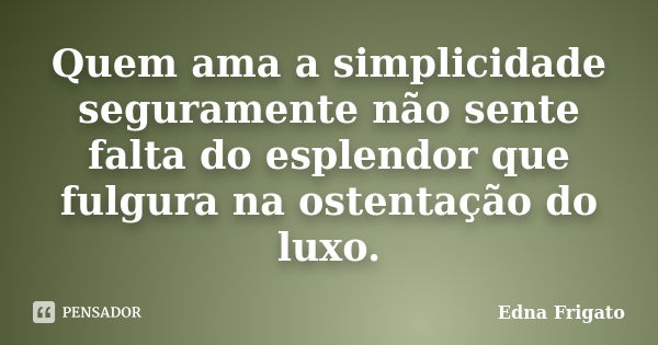 Quem ama a simplicidade seguramente não sente falta do esplendor que fulgura na ostentação do luxo.... Frase de Edna Frigato.