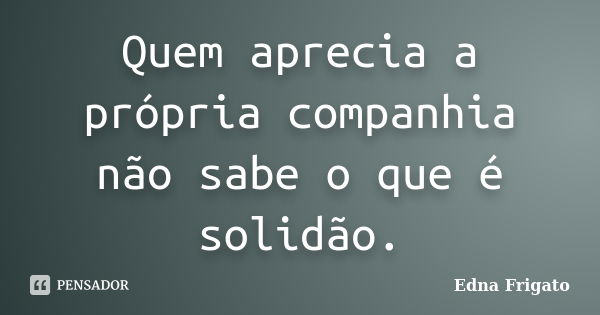 Quem aprecia a própria companhia não sabe o que é solidão.... Frase de Edna Frigato.