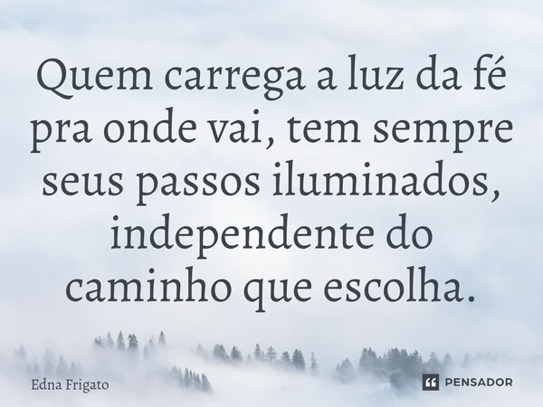 ⁠Quem carrega a luz da fé pra onde vai, tem sempre seus passos iluminados, independente do caminho que escolha.... Frase de Edna Frigato.