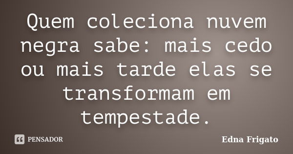 Quem coleciona nuvem negra sabe: mais cedo ou mais tarde elas se transformam em tempestade.... Frase de Edna Frigato.