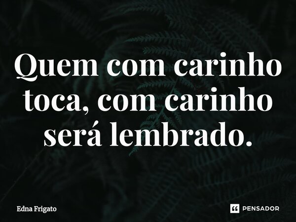 ⁠Quem com carinho toca, com carinho será lembrado.... Frase de Edna Frigato.