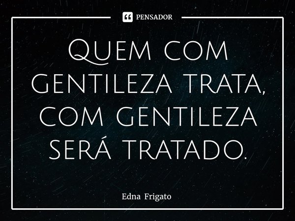 ⁠Quem com gentileza trata, com gentileza será tratado.... Frase de Edna Frigato.