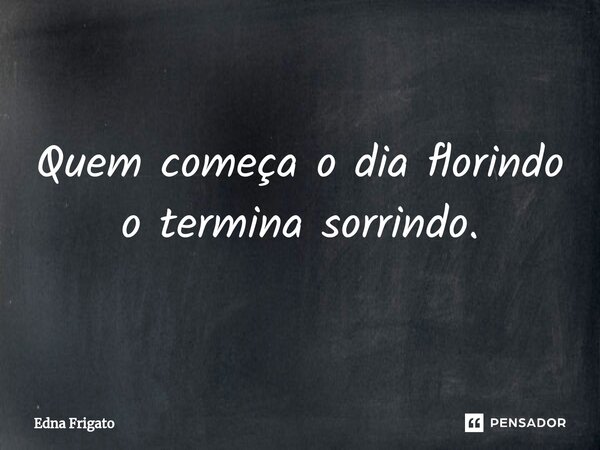 ⁠Quem começa o dia florindo o termina sorrindo.... Frase de Edna Frigato.