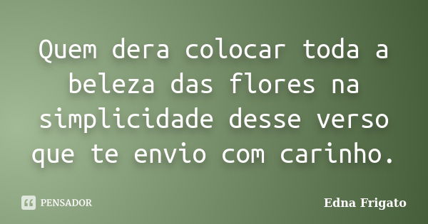 Quem dera colocar toda a beleza das flores na simplicidade desse verso que te envio com carinho.... Frase de Edna Frigato.