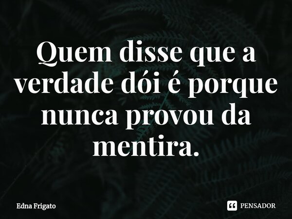 ⁠Quem disse que a verdade dói é porque nunca provou da mentira.... Frase de Edna Frigato.