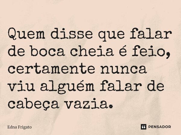 ⁠Quem disse que falar de boca cheia é feio, certamente nunca viu alguém falar de cabeça vazia.... Frase de Edna Frigato.