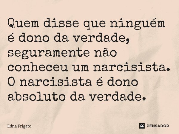 ⁠Quem disse que ninguém é dono da verdade, seguramente não conheceu um narcisista. O narcisista é dono absoluto da verdade.... Frase de Edna Frigato.
