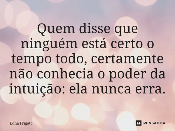 ⁠Quem disse que ninguém está certo o tempo todo, certamente não conhecia o poder da intuição: ela nunca erra.... Frase de Edna Frigato.