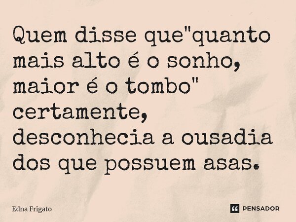 ⁠Quem disse que "quanto mais alto é o sonho, maior é o tombo" certamente, desconhecia a ousadia dos que possuem asas.... Frase de Edna Frigato.