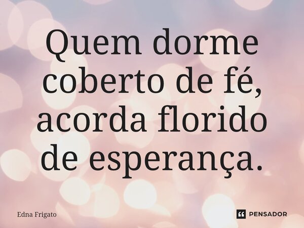 ⁠Quem dorme coberto de fé, acorda florido de esperança.... Frase de Edna Frigato.