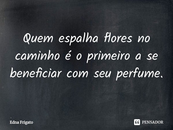 ⁠Quem espalha flores no caminho é o primeiro a se beneficiar com seu perfume.... Frase de Edna Frigato.
