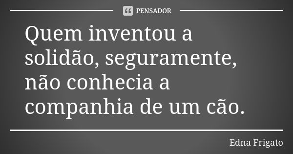 Quem inventou a solidão, seguramente, não conhecia a companhia de um cão.... Frase de Edna Frigato.