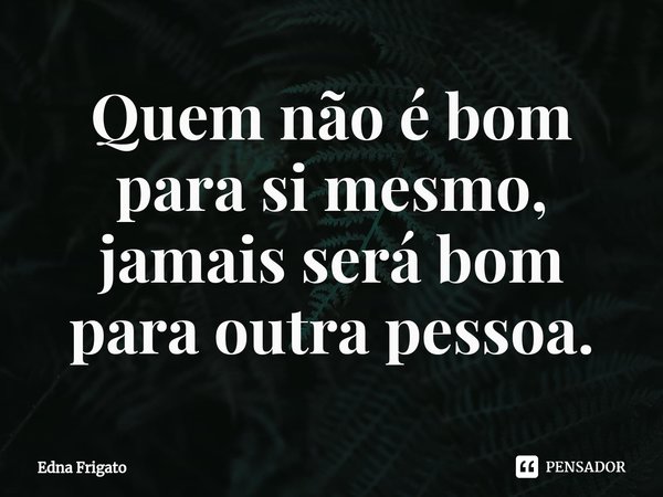 ⁠Quem não é bom para si mesmo, jamais será bom para outra pessoa.... Frase de Edna Frigato.