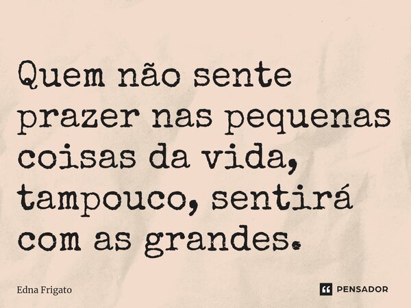 ⁠Quem não sente prazer nas pequenas coisas da vida, tampouco, sentirá com as grandes.... Frase de Edna Frigato.