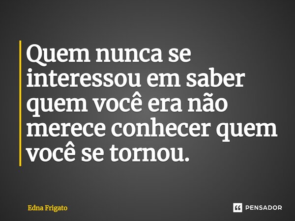 ⁠Quem nunca se interessou em saber quem você era não merece conhecer quem você se tornou.... Frase de Edna Frigato.