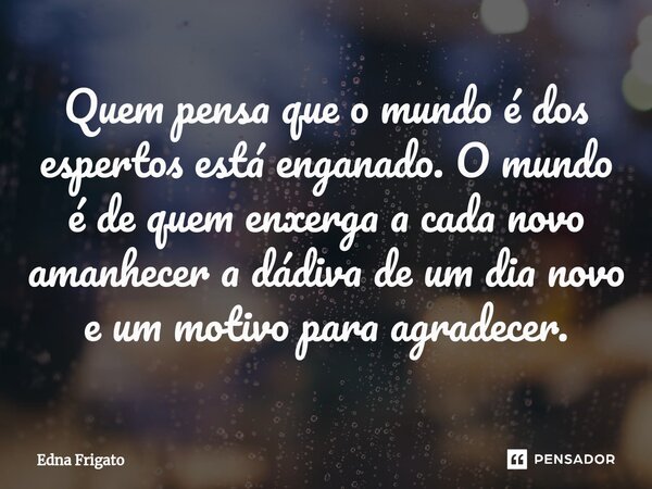 ⁠Quem pensa que o mundo é dos espertos está enganado. O mundo é de quem enxerga a cada novo amanhecer a dádiva de um dia novo e um motivo para agradecer.... Frase de Edna Frigato.