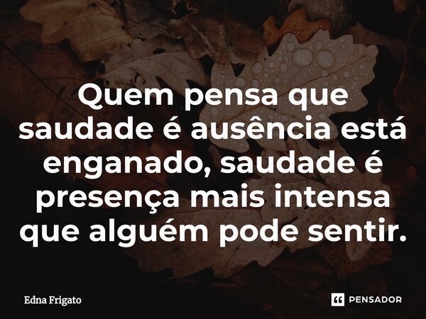 ⁠Quem pensa que saudade é ausência está enganado, saudade é presença mais intensa que alguém pode sentir.... Frase de Edna Frigato.
