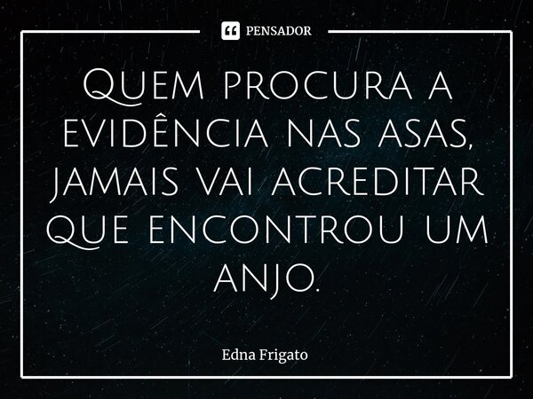 ⁠Quem procura a evidência nas asas, jamais vai acreditar que encontrou um anjo.... Frase de Edna Frigato.