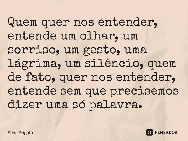 ⁠Quem quer nos entender, entende um olhar, um sorriso, um gesto, uma lágrima, um silêncio, quem de fato, quer nos entender, entende sem que precisemos dizer uma... Frase de Edna Frigato.