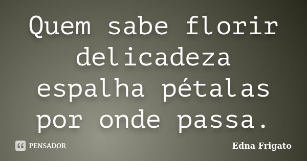 Quem sabe florir delicadeza espalha pétalas por onde passa.... Frase de Edna Frigato.