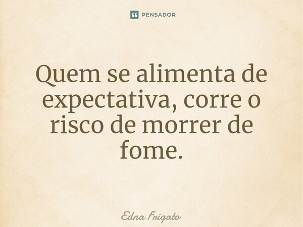 ⁠Quem se alimenta de expectativa, corre o risco de morrer de fome.... Frase de Edna Frigato.