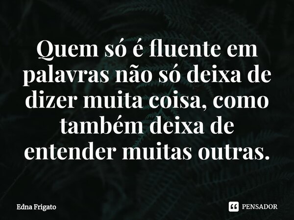 ⁠Quem só é fluente em palavras não só deixa de dizer muita coisa, como também deixa de entender muitas outras.... Frase de Edna Frigato.