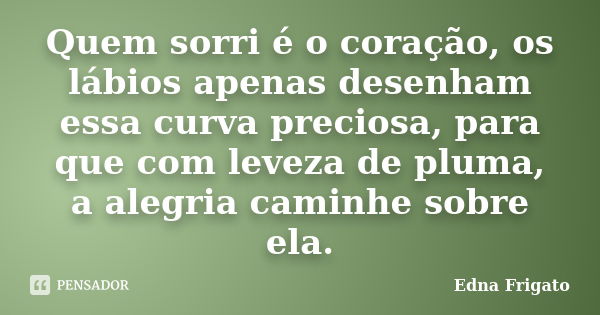 Quem sorri é o coração, os lábios apenas desenham essa curva preciosa, para que com leveza de pluma, a alegria caminhe sobre ela.... Frase de Edna Frigato.