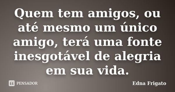 Quem tem amigos, ou até mesmo um único amigo, terá uma fonte inesgotável de alegria em sua vida.... Frase de Edna Frigato.