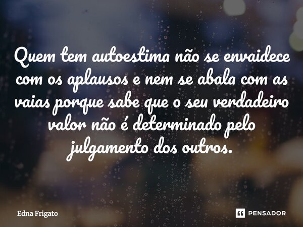 ⁠Quem tem autoestima não se envaidece com os aplausos e nem se abala com as vaias porque sabe que o seu verdadeiro valor não é determinado pelo julgamento dos o... Frase de Edna Frigato.