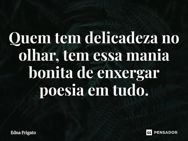 ⁠Quem tem delicadeza no olhar, tem essa mania bonita de enxergar poesia em tudo.... Frase de Edna Frigato.