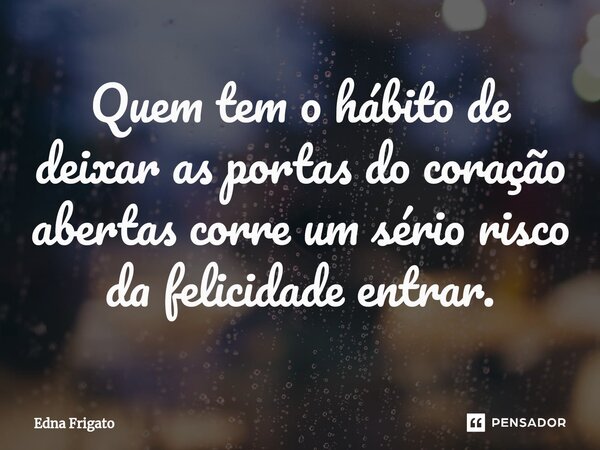 ⁠Quem tem o hábito de deixar as portas do coração abertas corre um sério risco da felicidade entrar.... Frase de Edna Frigato.