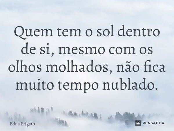 ⁠Quem tem o sol dentro de si, mesmo com os olhos molhados, não fica muito tempo nublado.... Frase de Edna Frigato.