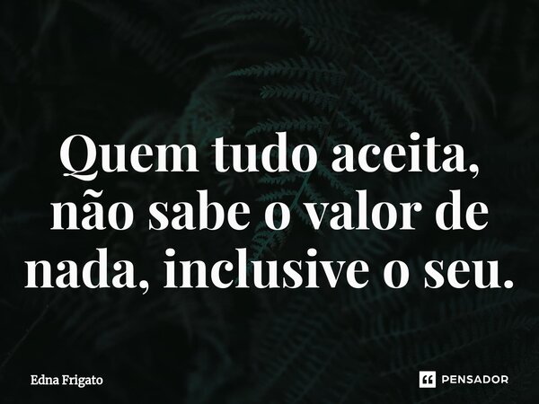 ⁠Quem tudo aceita, não sabe o valor de nada, inclusive o seu.... Frase de Edna Frigato.