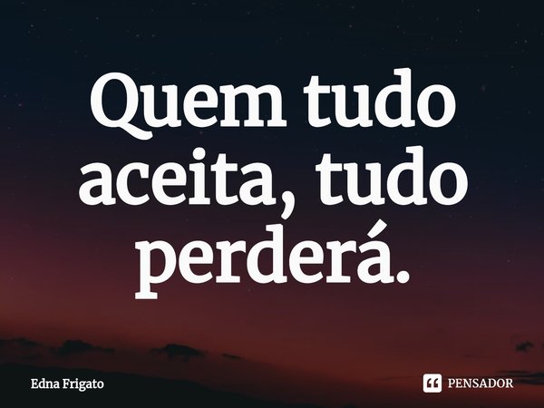 ⁠Quem tudo aceita, tudo perderá.... Frase de Edna Frigato.