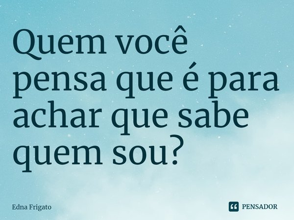 ⁠Quem você pensa que é para achar que sabe quem sou?... Frase de Edna Frigato.