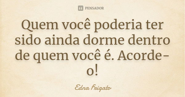 Quem você poderia ter sido ainda dorme dentro de quem você é. Acorde-o!... Frase de Edna Frigato.