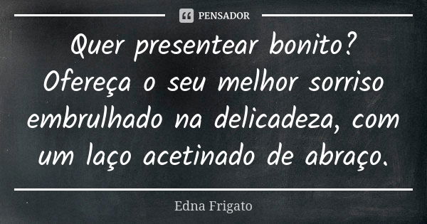 Quer presentear bonito? Ofereça o seu melhor sorriso embrulhado na delicadeza, com um laço acetinado de abraço.... Frase de Edna Frigato.