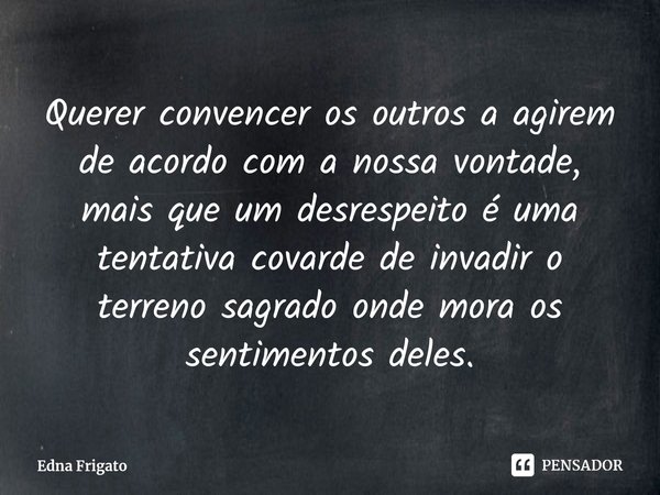 ⁠Querer convencer os outros a agirem de acordo com a nossa vontade, mais que um desrespeito é uma tentativa covarde de invadir o terreno sagrado onde mora os se... Frase de Edna Frigato.