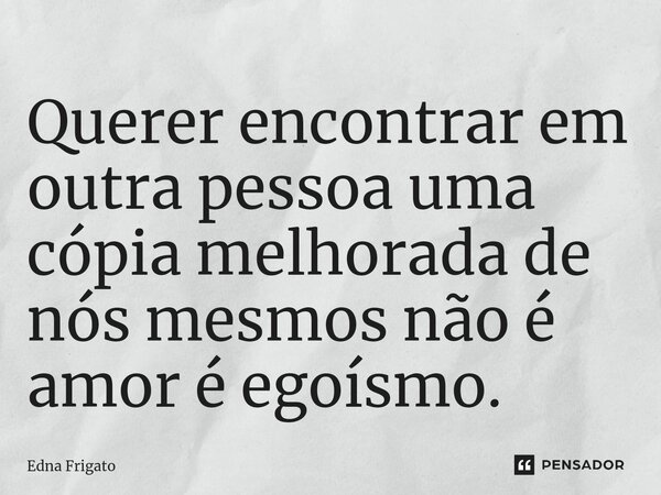 ⁠Querer encontrar em outra pessoa uma cópia melhorada de nós mesmos não é amor é egoísmo.... Frase de Edna Frigato.